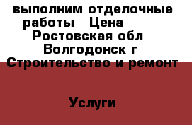 выполним отделочные работы › Цена ­ 200 - Ростовская обл., Волгодонск г. Строительство и ремонт » Услуги   . Ростовская обл.